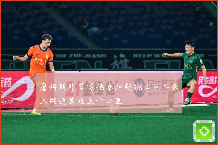 詹姆斯昨日惊艳暴扣起跳三点二米入网速度近五十公里