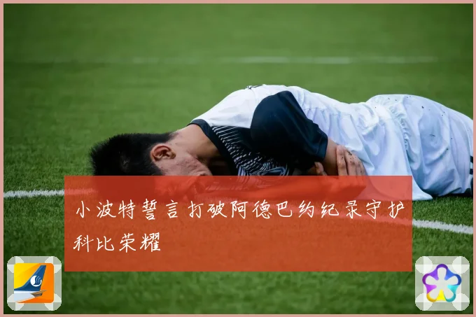 小波特誓言打破阿德巴约纪录守护科比荣耀