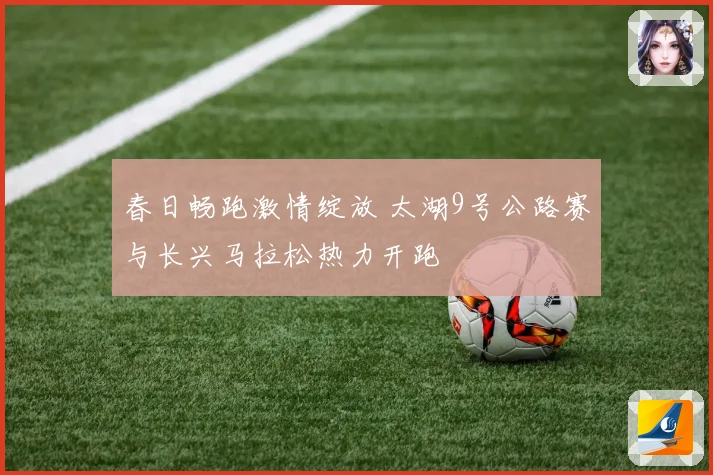 春日畅跑激情绽放 太湖9号公路赛与长兴马拉松热力开跑