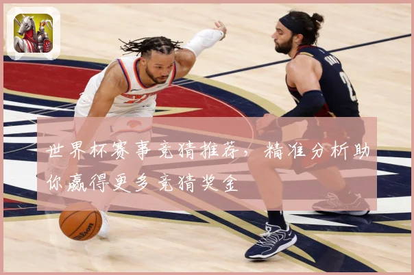 世界杯赛事竞猜推荐，精准分析助你赢得更多竞猜奖金