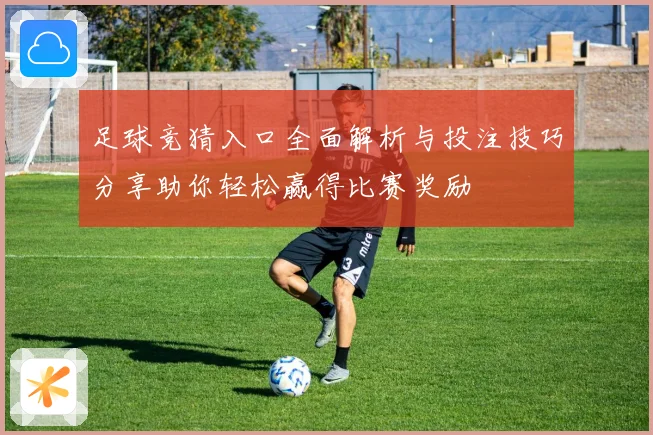 足球竞猜入口全面解析与投注技巧分享助你轻松赢得比赛奖励