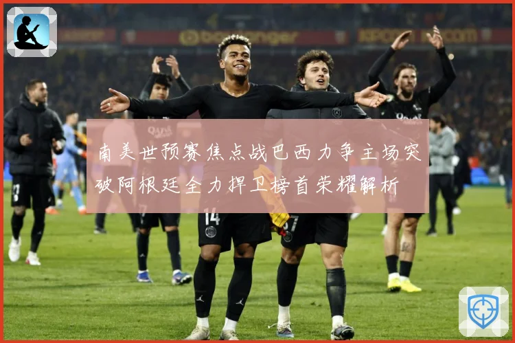 南美世预赛焦点战巴西力争主场突破阿根廷全力捍卫榜首荣耀解析