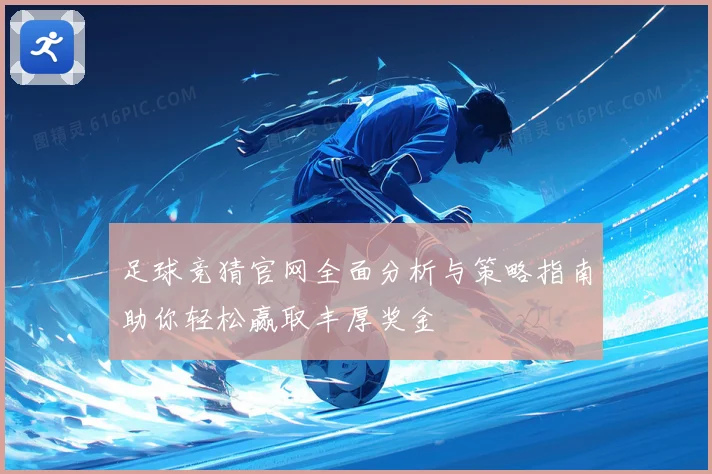 足球竞猜官网全面分析与策略指南助你轻松赢取丰厚奖金