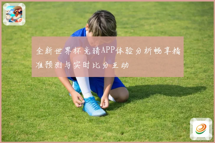 全新世界杯竞猜APP体验分析畅享精准预测与实时比分互动
