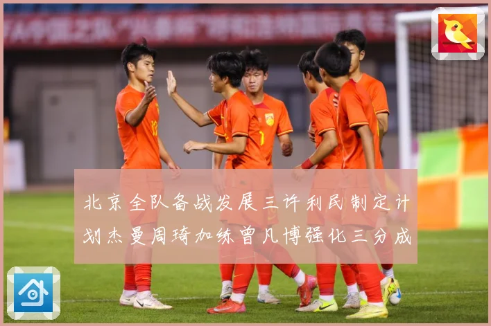 北京全队备战发展三许利民制定计划杰曼周琦加练曾凡博强化三分成长观察