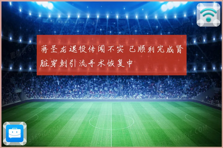 蒋圣龙退役传闻不实 已顺利完成肾脏穿刺引流手术恢复中