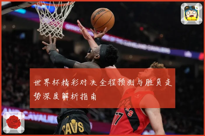 世界杯精彩对决全程预测与胜负走势深度解析指南