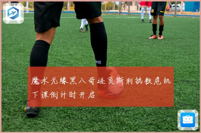 魔术无缘黑八奇迹莫斯利执教危机下课倒计时开启