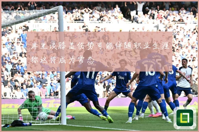 库里谈膝盖伤势可能伴随职业生涯称这将成为常态