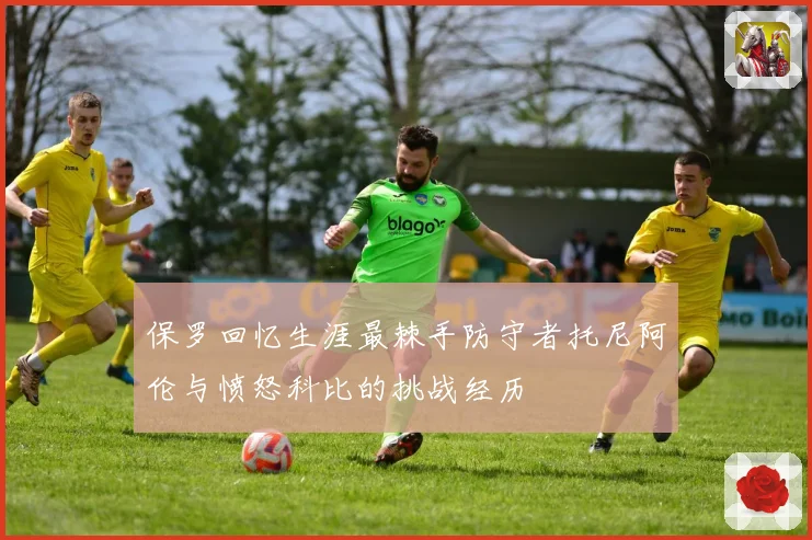 保罗回忆生涯最棘手防守者托尼阿伦与愤怒科比的挑战经历