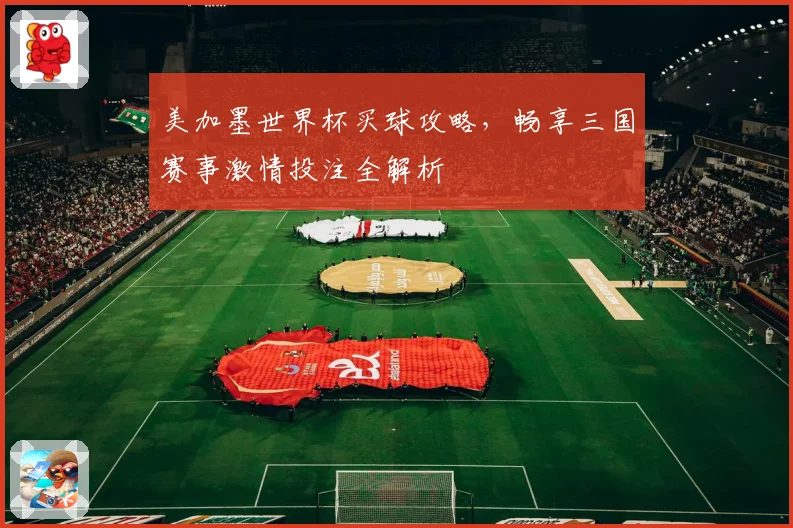 美加墨世界杯买球攻略，畅享三国赛事激情投注全解析