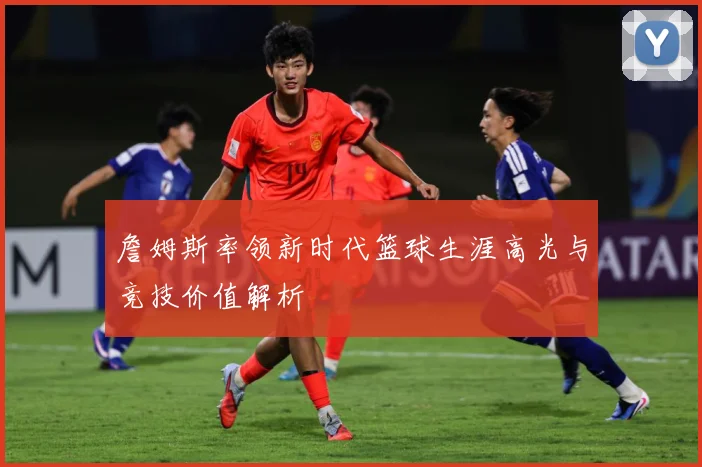詹姆斯率领新时代篮球生涯高光与竞技价值解析