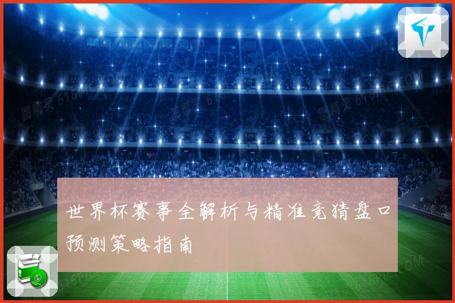 世界杯赛事全解析与精准竞猜盘口预测策略指南
