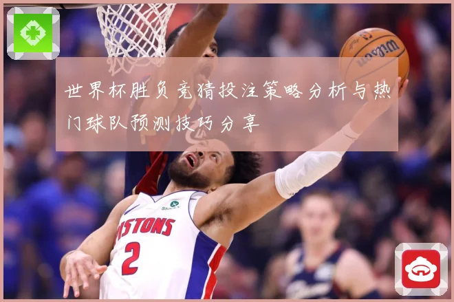 世界杯胜负竞猜投注策略分析与热门球队预测技巧分享