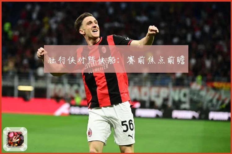 独行侠对阵快船：赛前焦点前瞻