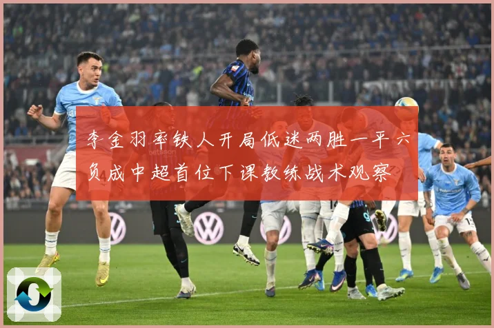 李金羽率铁人开局低迷两胜一平六负成中超首位下课教练战术观察