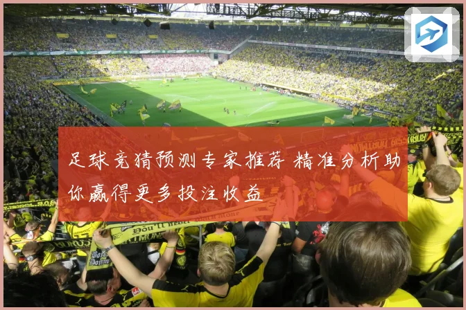 足球竞猜预测专家推荐 精准分析助你赢得更多投注收益