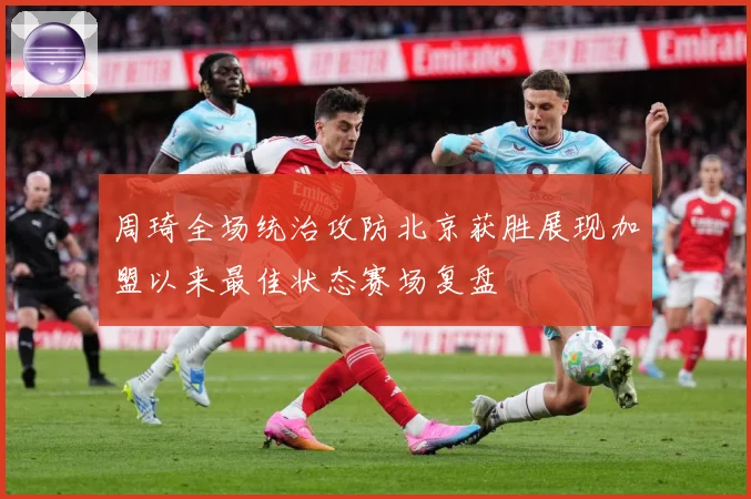 周琦全场统治攻防北京获胜展现加盟以来最佳状态赛场复盘