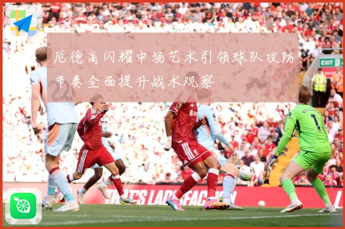 厄德高闪耀中场艺术引领球队攻防节奏全面提升战术观察