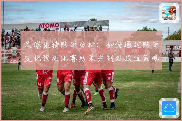 足球竞猜赔率分析：如何通过赔率变化预测比赛结果并制定投注策略