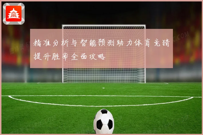 精准分析与智能预测助力体育竞猜提升胜率全面攻略