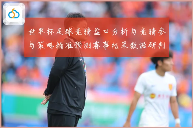 世界杯足球竞猜盘口分析与竞猜参与策略精准预测赛事结果数据研判
