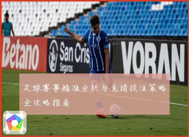足球赛事精准分析与竞猜投注策略全攻略指南