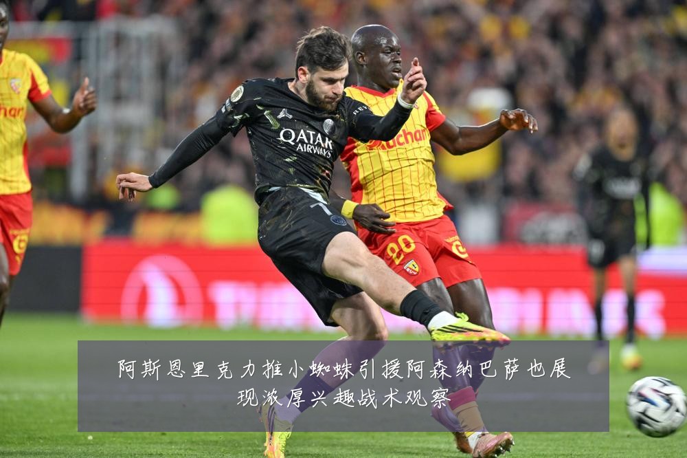 阿斯恩里克力推小蜘蛛引援阿森纳巴萨也展现浓厚兴趣战术观察