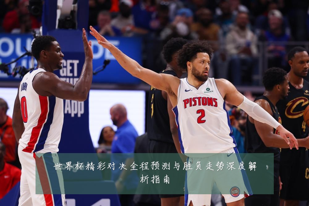 世界杯精彩对决全程预测与胜负走势深度解析指南
