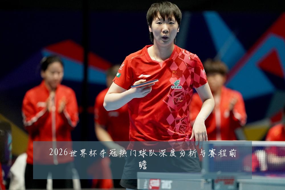 2026世界杯夺冠热门球队深度分析与赛程前瞻