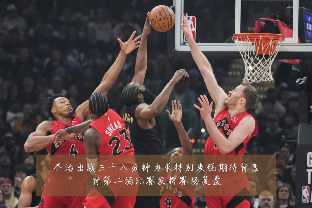 乔治出战三十八分钟力求特别表现期待背靠背第二场比赛发挥赛场复盘