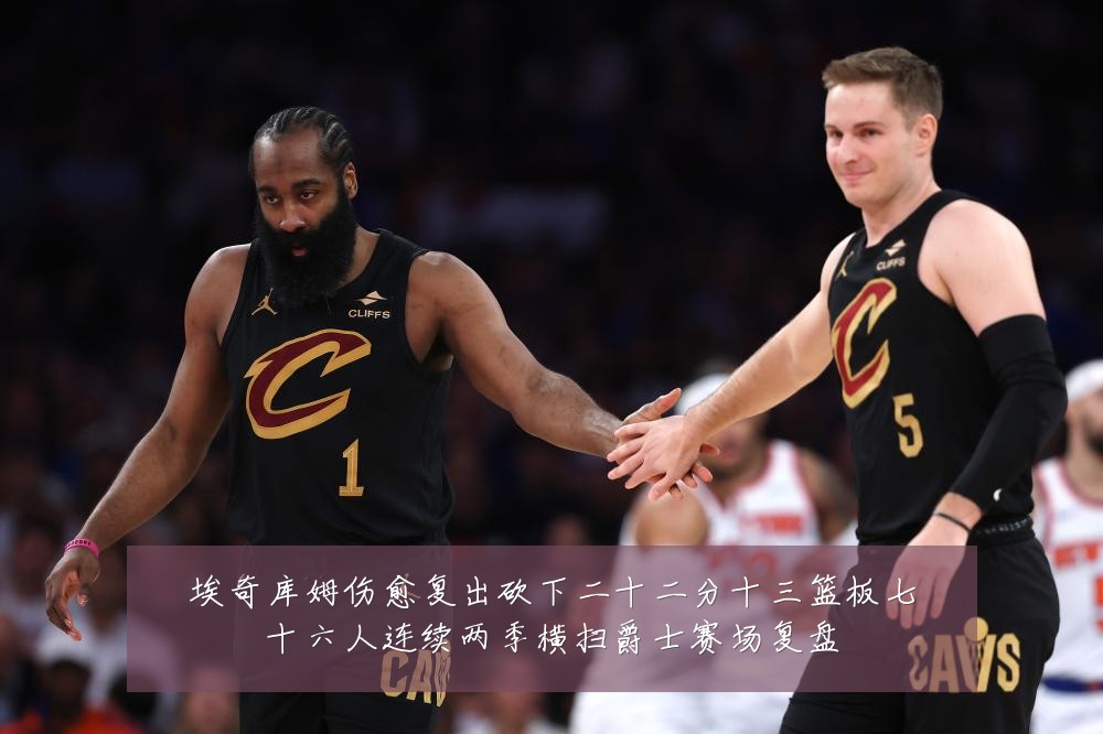 埃奇库姆伤愈复出砍下二十二分十三篮板七十六人连续两季横扫爵士赛场复盘
