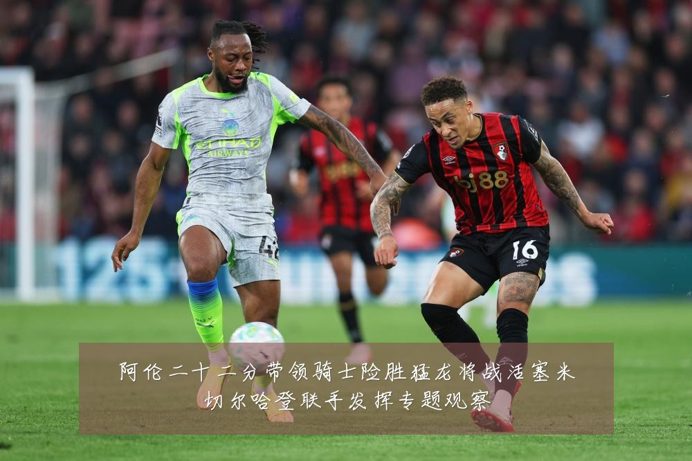 阿伦二十二分带领骑士险胜猛龙将战活塞米切尔哈登联手发挥专题观察