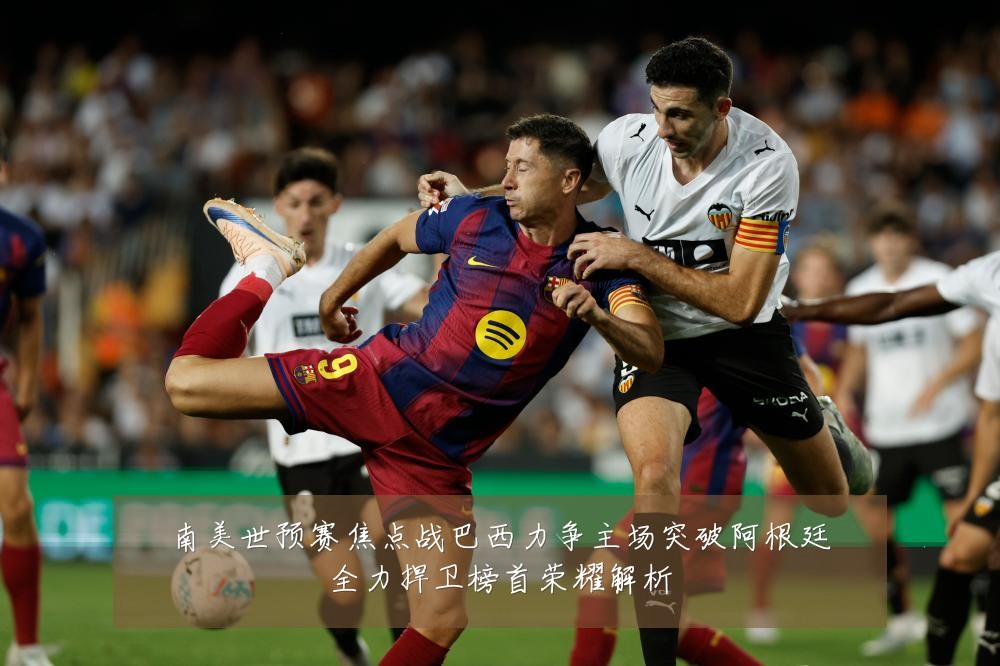 南美世预赛焦点战巴西力争主场突破阿根廷全力捍卫榜首荣耀解析