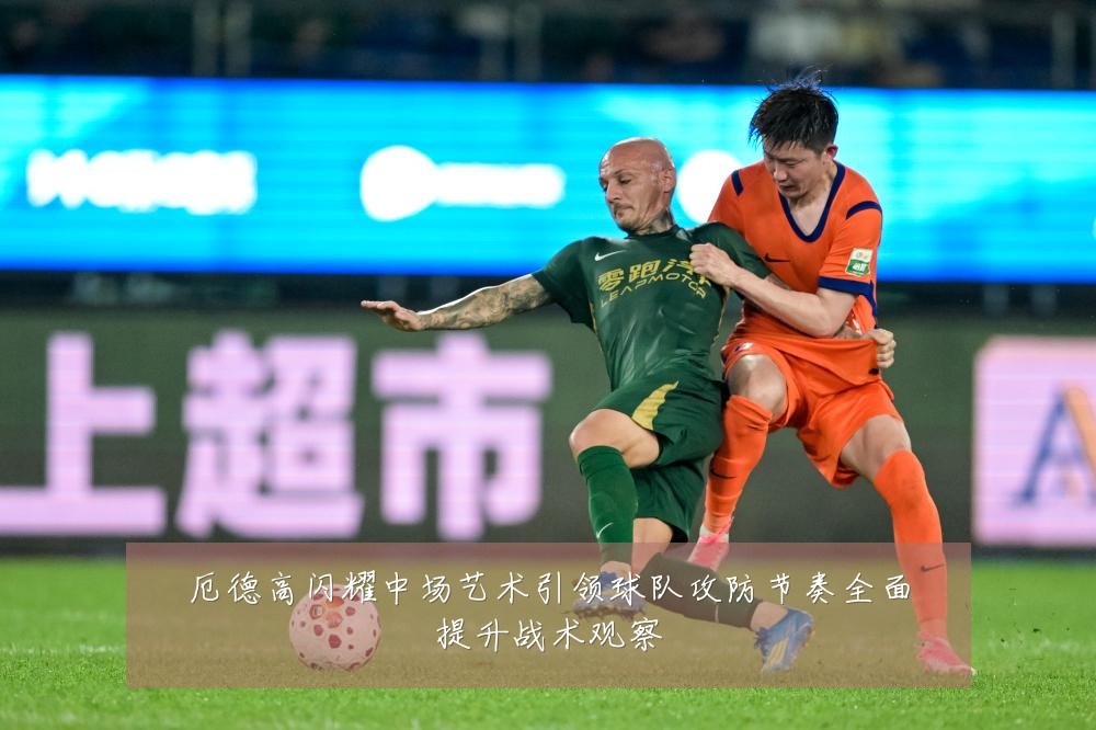 厄德高闪耀中场艺术引领球队攻防节奏全面提升战术观察