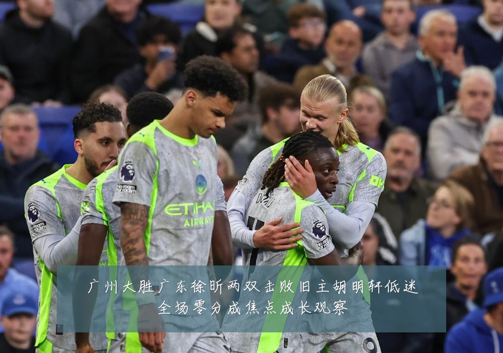 广州大胜广东徐昕两双击败旧主胡明轩低迷全场零分成焦点成长观察